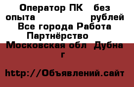 Оператор ПК ( без опыта) 28000 - 45000 рублей - Все города Работа » Партнёрство   . Московская обл.,Дубна г.